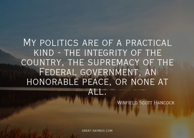 My politics are of a practical kind - the integrity of