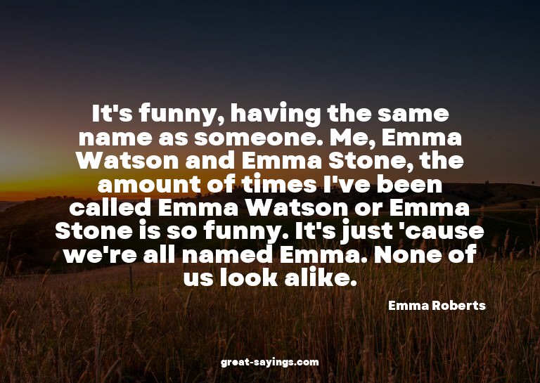 It's funny, having the same name as someone. Me, Emma W