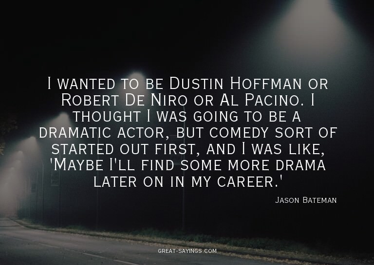I wanted to be Dustin Hoffman or Robert De Niro or Al P