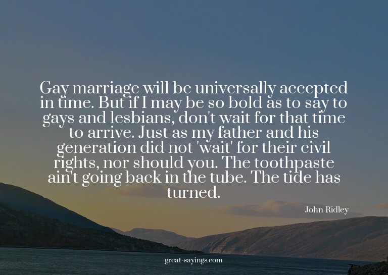 Gay marriage will be universally accepted in time. But