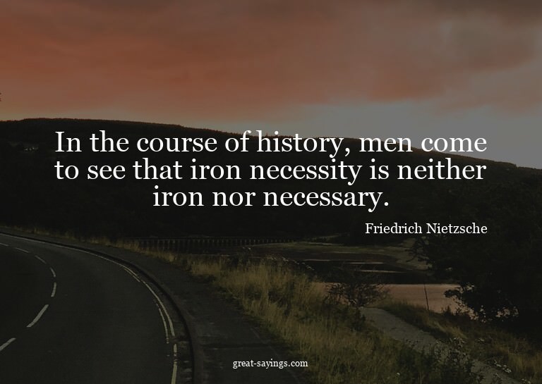 In the course of history, men come to see that iron nec