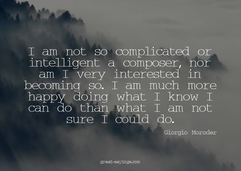 I am not so complicated or intelligent a composer, nor