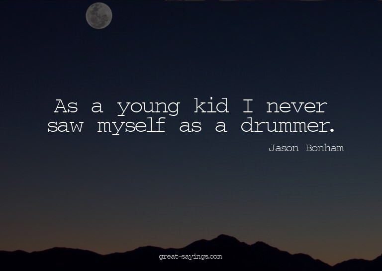 As a young kid I never saw myself as a drummer.

