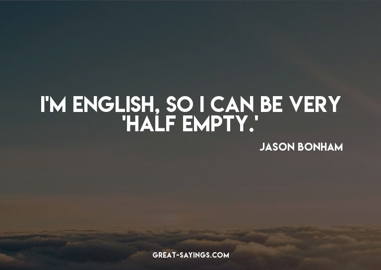 I'm English, so I can be very 'half empty.'

