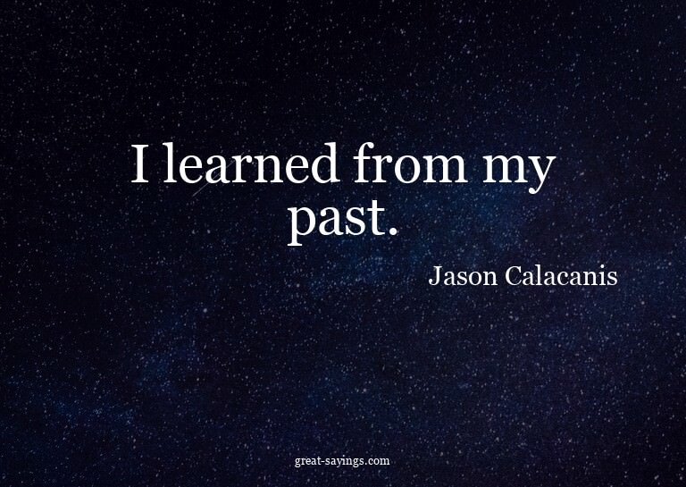 I learned from my past.

