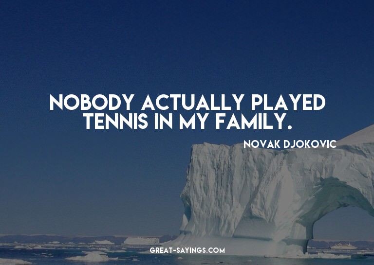 Nobody actually played tennis in my family.

