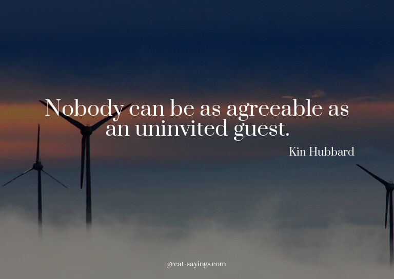 Nobody can be as agreeable as an uninvited guest.


