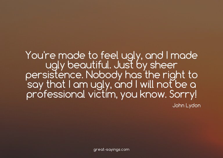 You're made to feel ugly, and I made ugly beautiful. Ju