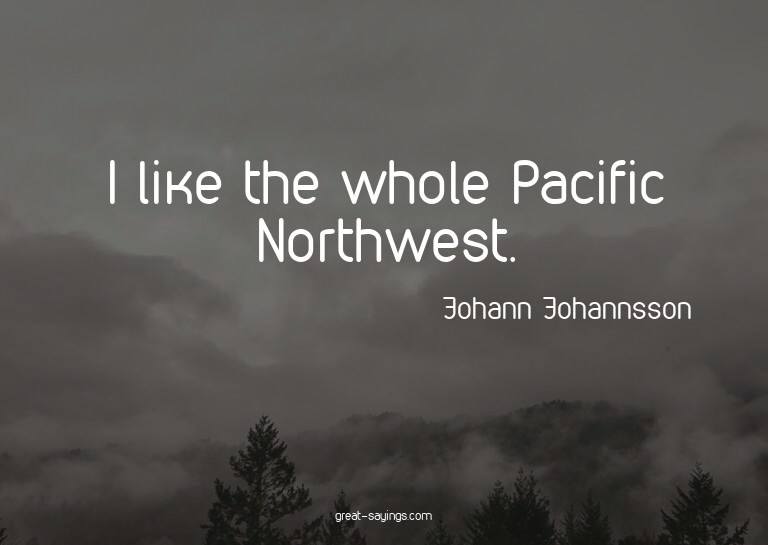 I like the whole Pacific Northwest.

