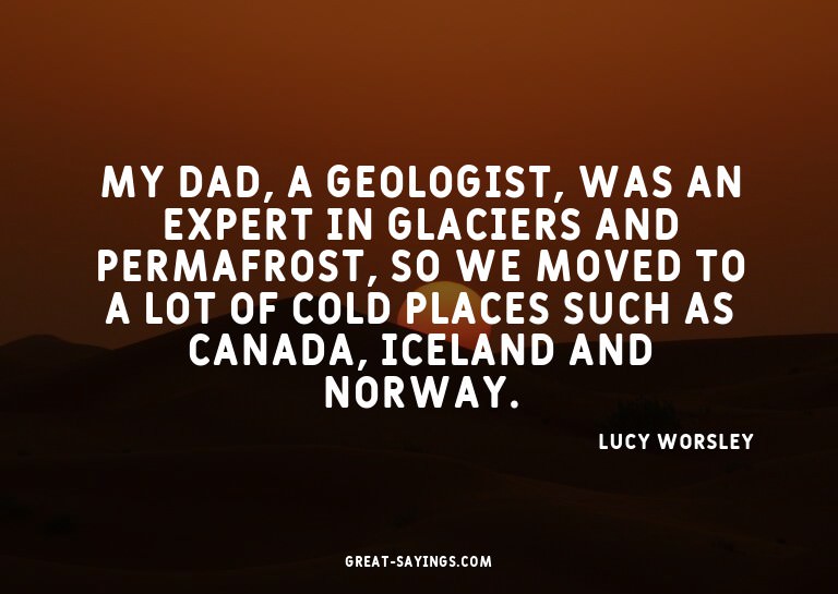 My dad, a geologist, was an expert in glaciers and perm