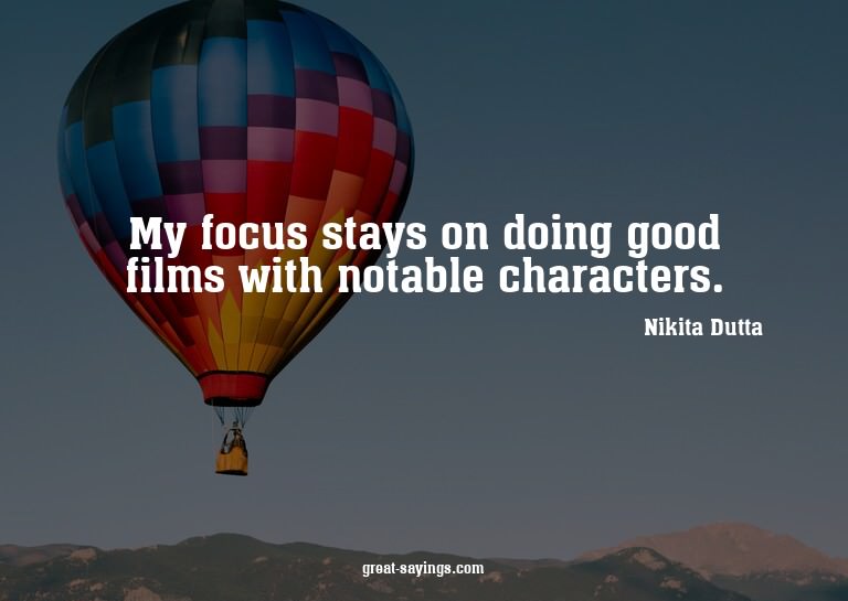My focus stays on doing good films with notable charact