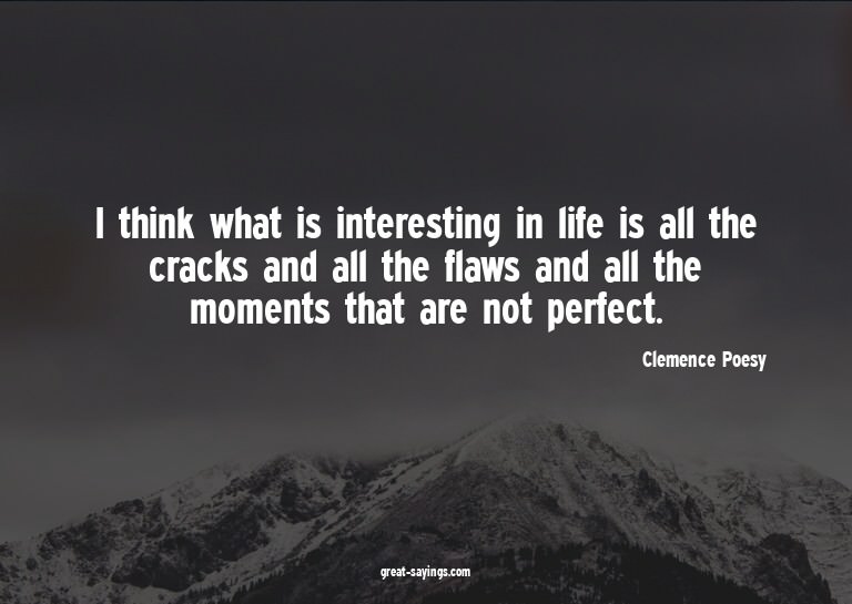 I think what is interesting in life is all the cracks a