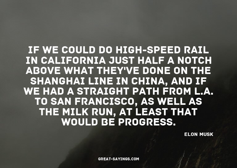 If we could do high-speed rail in California just half