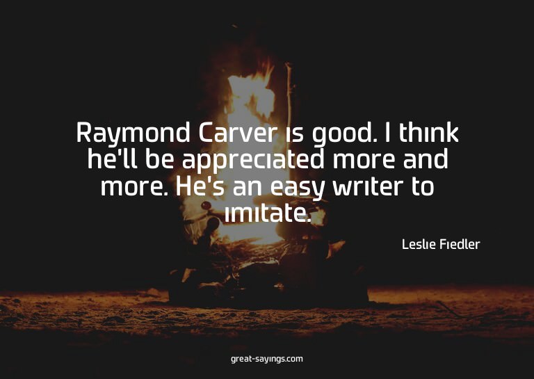 Raymond Carver is good. I think he'll be appreciated mo