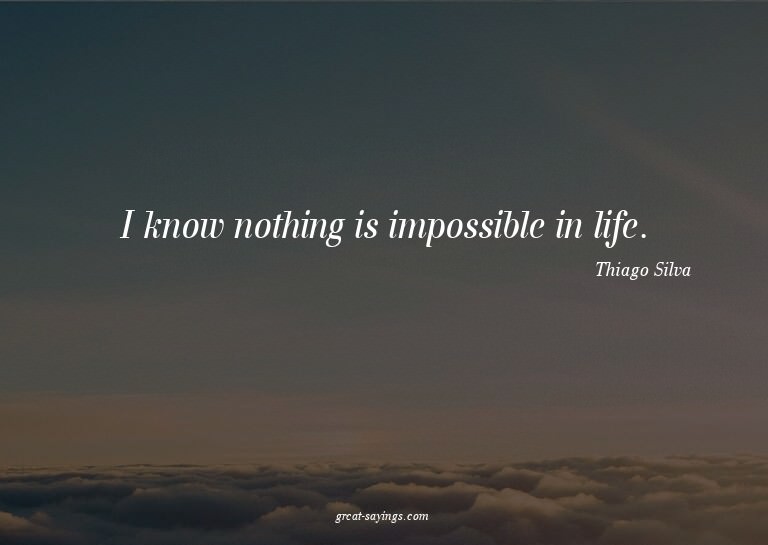 I know nothing is impossible in life.

