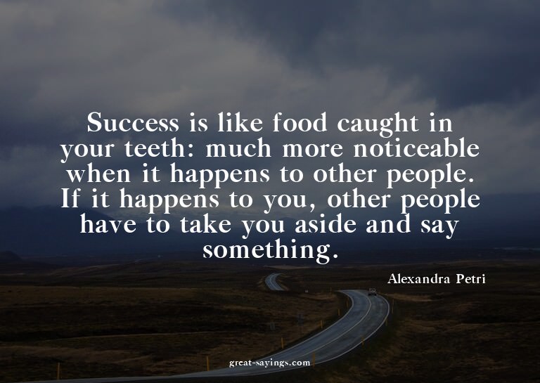 Success is like food caught in your teeth: much more no