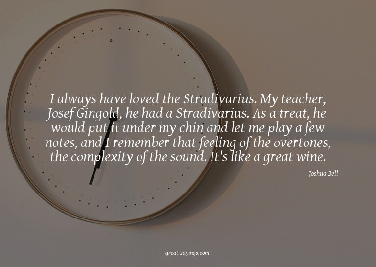 I always have loved the Stradivarius. My teacher, Josef