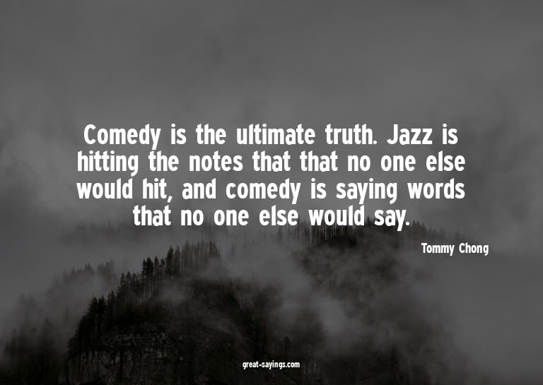 Comedy is the ultimate truth. Jazz is hitting the notes