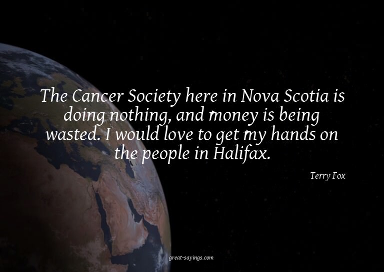 The Cancer Society here in Nova Scotia is doing nothing