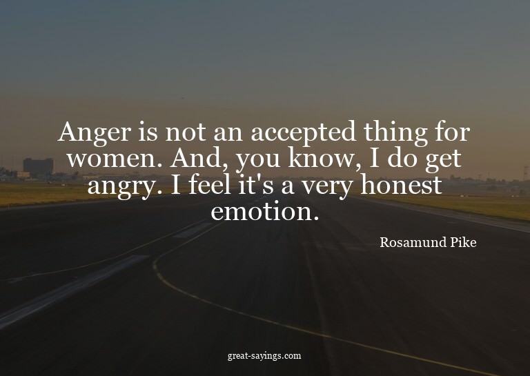 Anger is not an accepted thing for women. And, you know