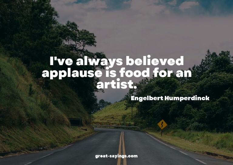I've always believed applause is food for an artist.

