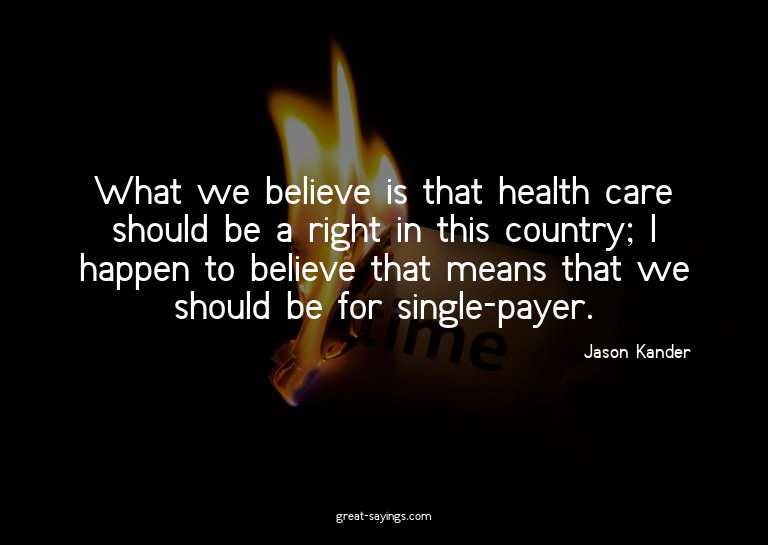 What we believe is that health care should be a right i