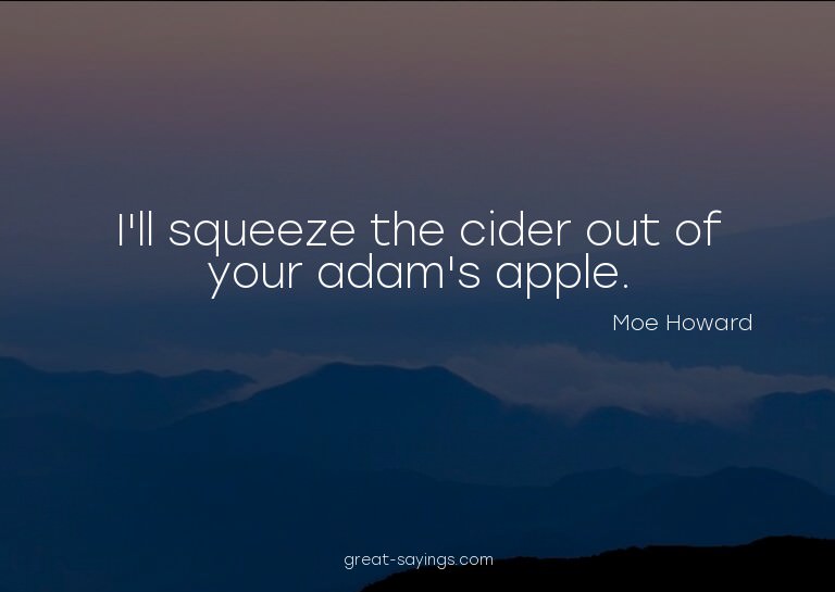 I'll squeeze the cider out of your adam's apple.

