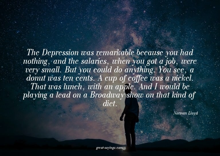 The Depression was remarkable because you had nothing,