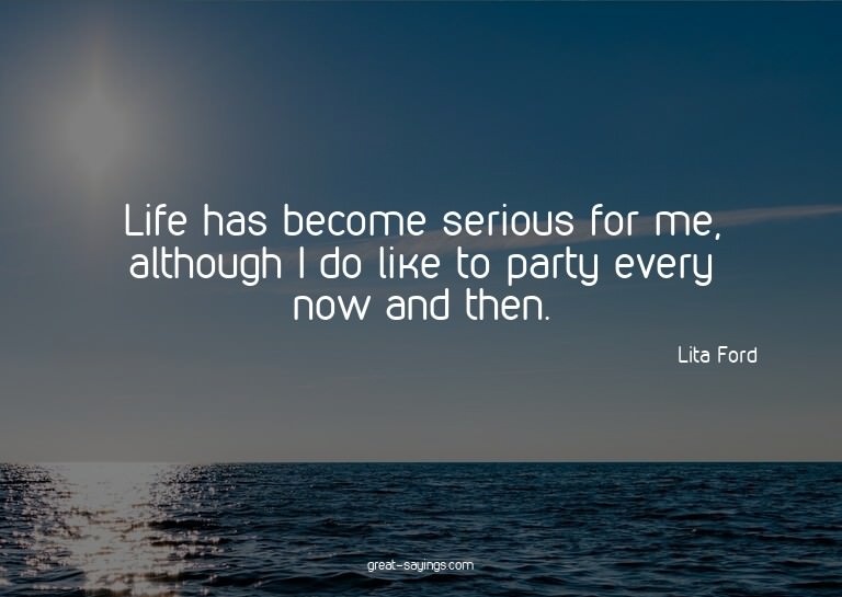 Life has become serious for me, although I do like to p