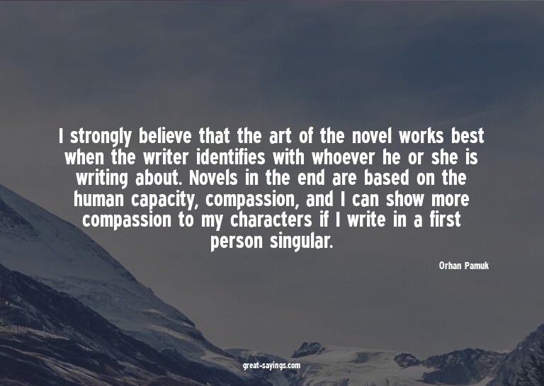 I strongly believe that the art of the novel works best