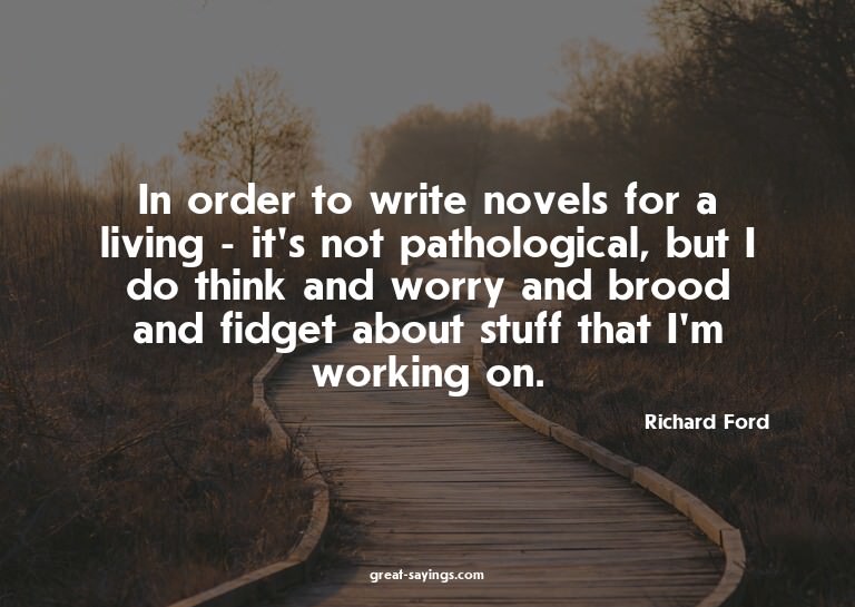 In order to write novels for a living - it's not pathol