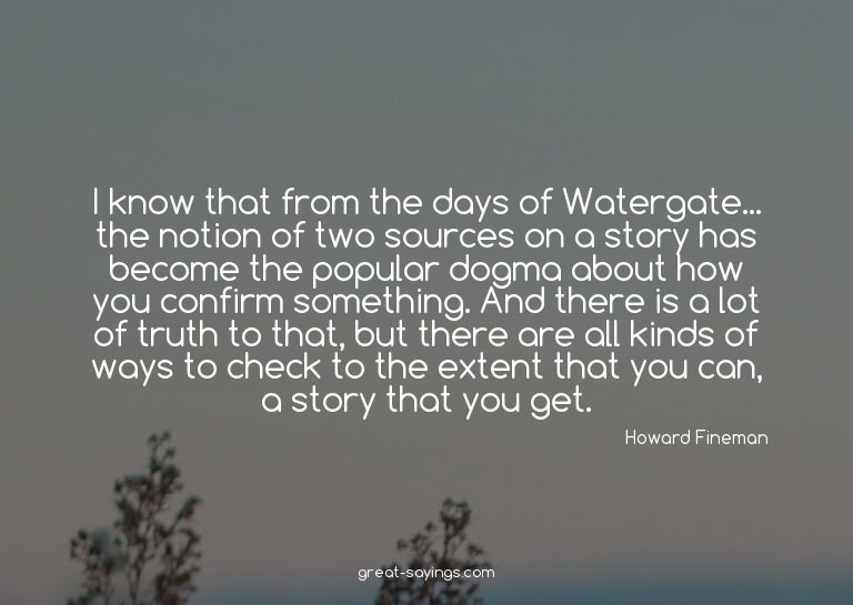 I know that from the days of Watergate... the notion of