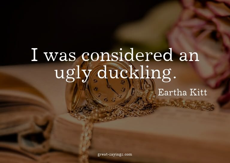 I was considered an ugly duckling.

