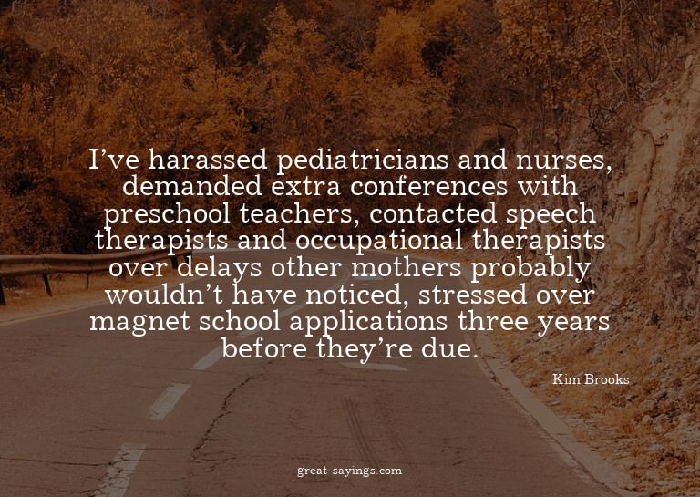 I've harassed pediatricians and nurses, demanded extra