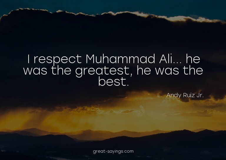 I respect Muhammad Ali... he was the greatest, he was t