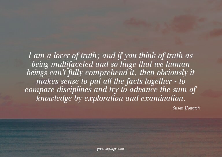 I am a lover of truth; and if you think of truth as bei