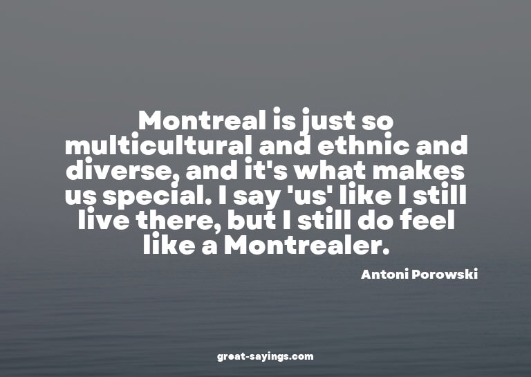 Montreal is just so multicultural and ethnic and divers