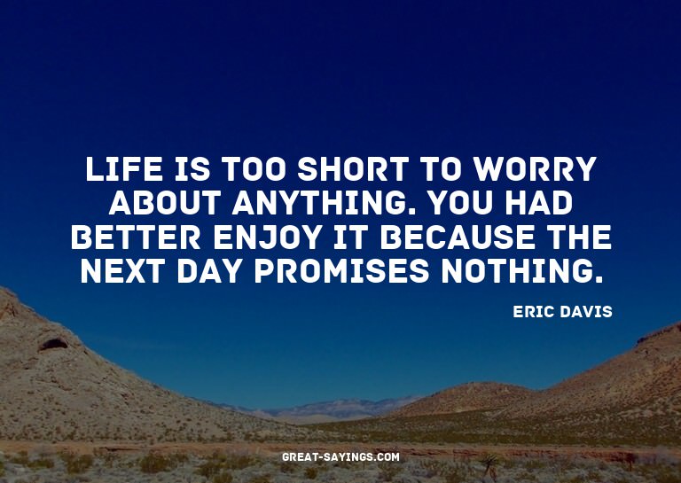 Life is too short to worry about anything. You had bett
