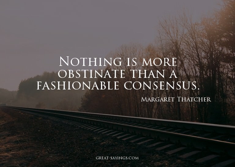 Nothing is more obstinate than a fashionable consensus.
