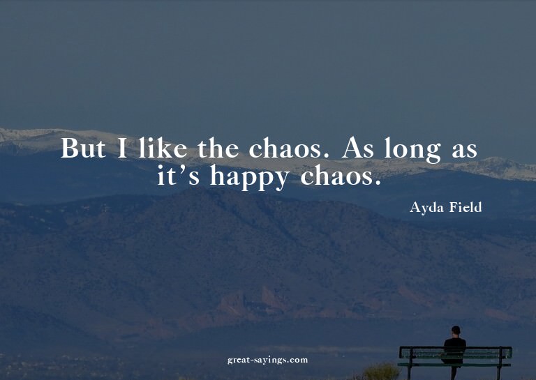 But I like the chaos. As long as it's happy chaos.

