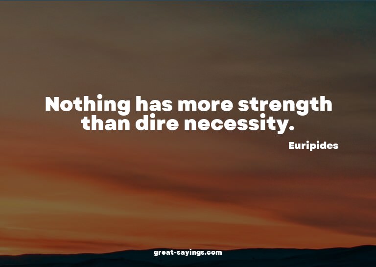 Nothing has more strength than dire necessity.

