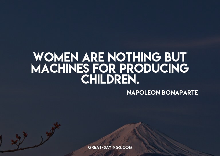 Women are nothing but machines for producing children.

