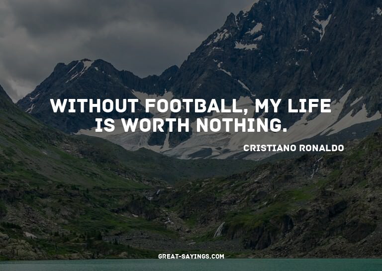 Without football, my life is worth nothing.

