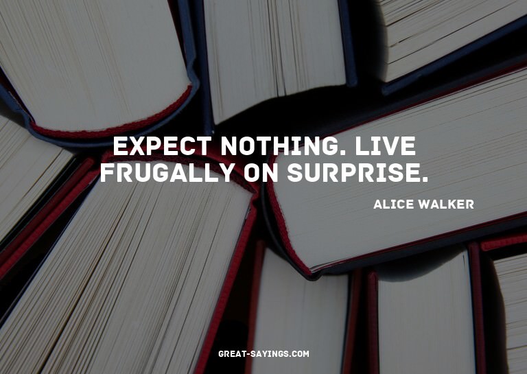 Expect nothing. Live frugally on surprise.

