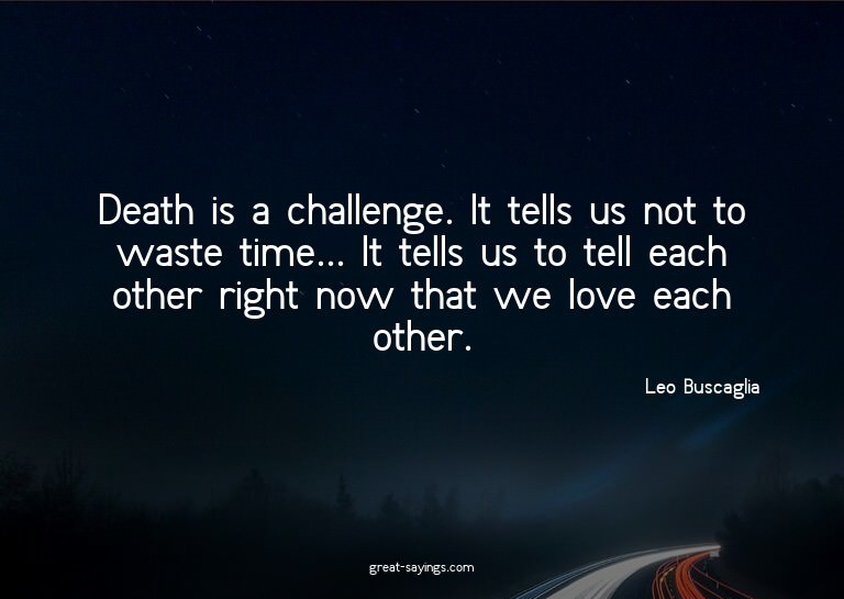 Death is a challenge. It tells us not to waste time...