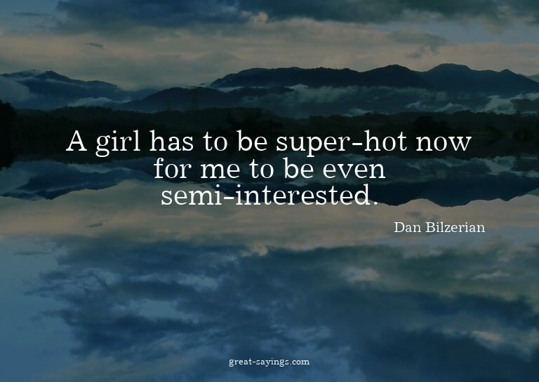 A girl has to be super-hot now for me to be even semi-i