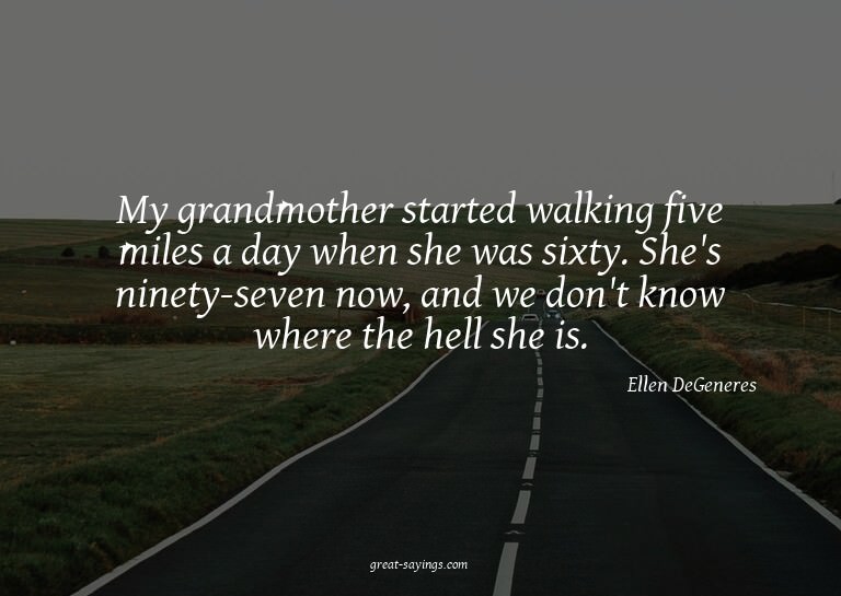 My grandmother started walking five miles a day when sh