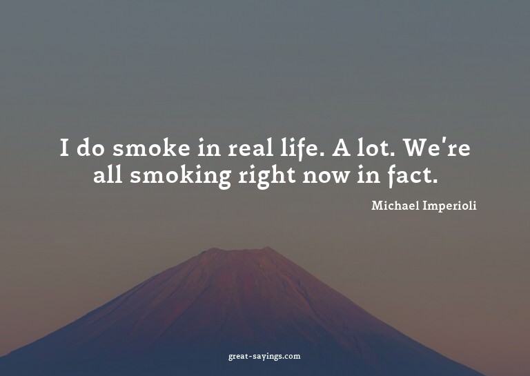 I do smoke in real life. A lot. We're all smoking right