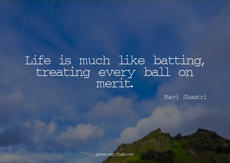 Life is much like batting, treating every ball on merit