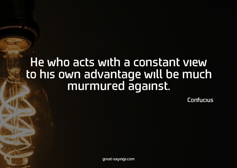 He who acts with a constant view to his own advantage w